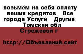 возьмём на себя оплату ваших кредитов - Все города Услуги » Другие   . Томская обл.,Стрежевой г.